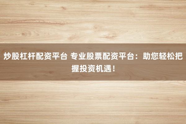 炒股杠桿配資平臺 專業(yè)股票配資平臺：助您輕松把握投資機遇！