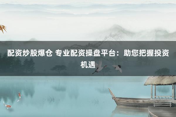 配資炒股爆倉 專業(yè)配資操盤平臺(tái)：助您把握投資機(jī)遇