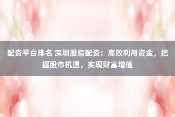 配資平臺(tái)排名 深圳股指配資：高效利用資金，把握股市機(jī)遇，實(shí)現(xiàn)財(cái)富增值