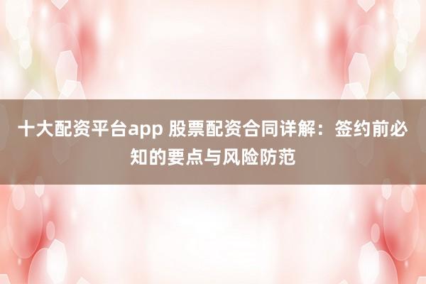 十大配資平臺(tái)app 股票配資合同詳解：簽約前必知的要點(diǎn)與風(fēng)險(xiǎn)防范