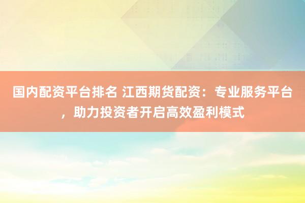 國內(nèi)配資平臺(tái)排名 江西期貨配資:專業(yè)服務(wù)平臺(tái),助力投資者開啟高效盈利模式