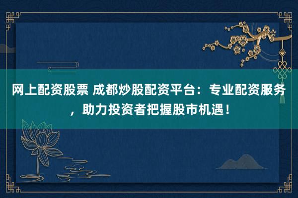 網(wǎng)上配資股票 成都炒股配資平臺：專業(yè)配資服務(wù)，助力投資者把握股市機(jī)遇！