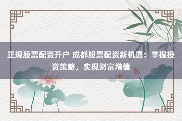正規(guī)股票配資開戶 成都股票配資新機遇：掌握投資策略，實現(xiàn)財富增值