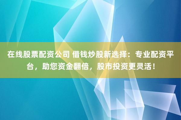 在線股票配資公司 借錢炒股新選擇：專業(yè)配資平臺，助您資金翻倍，股市投資更靈活！