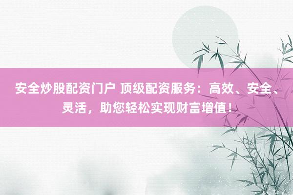 安全炒股配資門戶 頂級配資服務：高效、安全、靈活，助您輕松實現財富增值！