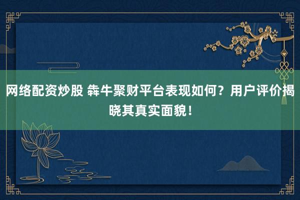 網(wǎng)絡(luò)配資炒股 犇牛聚財(cái)平臺(tái)表現(xiàn)如何？用戶評(píng)價(jià)揭曉其真實(shí)面貌！
