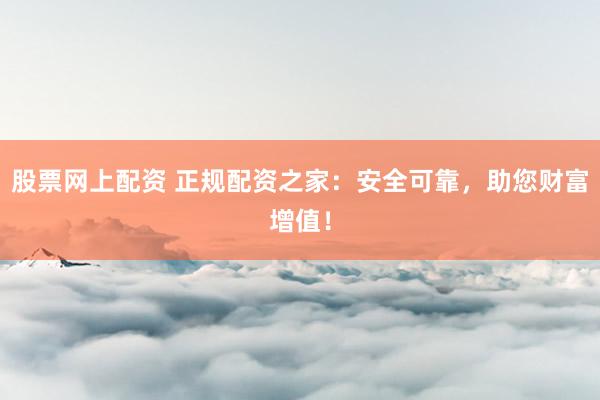 股票網(wǎng)上配資 正規(guī)配資之家：安全可靠，助您財富增值！