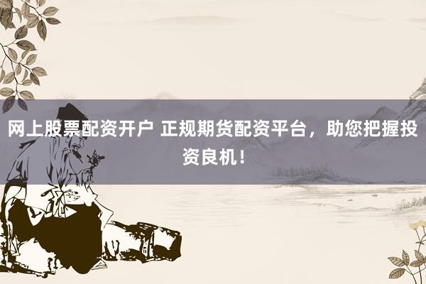 網(wǎng)上股票配資開戶 正規(guī)期貨配資平臺，助您把握投資良機！