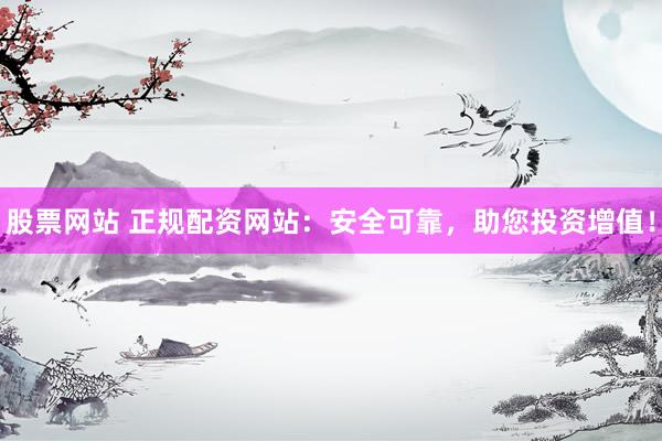 股票網(wǎng)站 正規(guī)配資網(wǎng)站：安全可靠，助您投資增值！