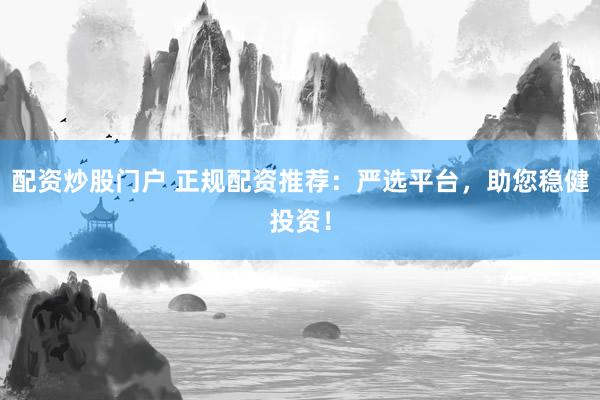 配資炒股門戶 正規(guī)配資推薦：嚴選平臺，助您穩(wěn)健投資！