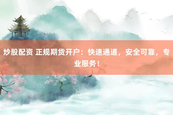 炒股配資 正規(guī)期貨開戶：快速通道，安全可靠，專業(yè)服務(wù)！
