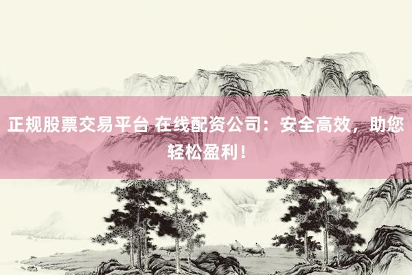 正規(guī)股票交易平臺(tái) 在線配資公司：安全高效，助您輕松盈利！
