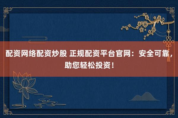 配資網(wǎng)絡(luò)配資炒股 正規(guī)配資平臺(tái)官網(wǎng)：安全可靠，助您輕松投資！