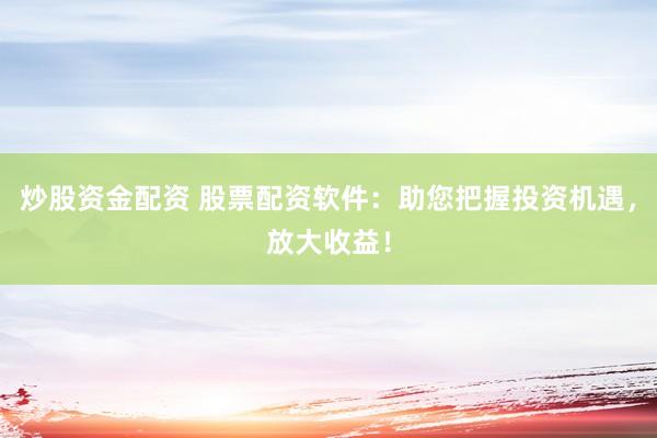 炒股資金配資 股票配資軟件：助您把握投資機遇，放大收益！