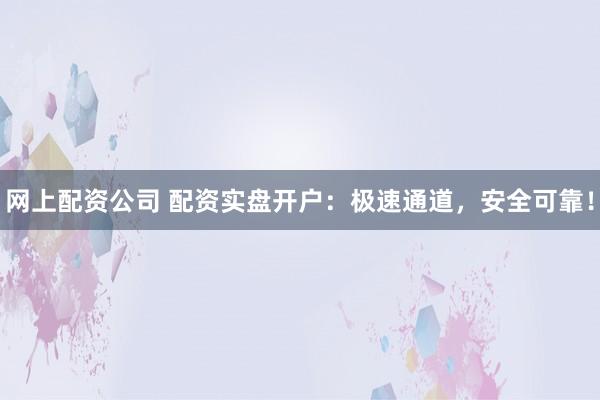 網(wǎng)上配資公司 配資實盤開戶：極速通道，安全可靠！