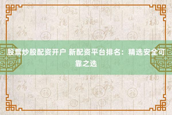 股票炒股配資開戶 新配資平臺排名：精選安全可靠之選