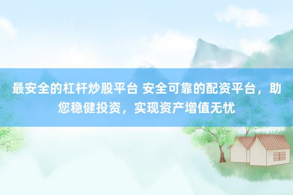最安全的杠桿炒股平臺 安全可靠的配資平臺，助您穩(wěn)健投資，實現(xiàn)資產(chǎn)增值無憂