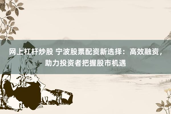 網(wǎng)上杠桿炒股 寧波股票配資新選擇：高效融資，助力投資者把握股市機(jī)遇
