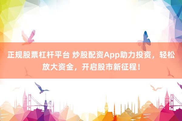 正規(guī)股票杠桿平臺(tái) 炒股配資App助力投資，輕松放大資金，開(kāi)啟股市新征程！
