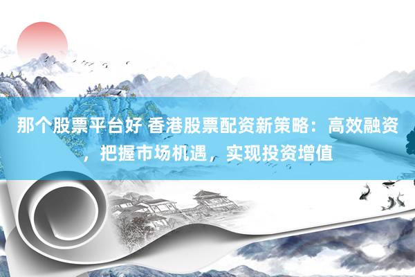 那個(gè)股票平臺(tái)好 香港股票配資新策略：高效融資，把握市場(chǎng)機(jī)遇，實(shí)現(xiàn)投資增值