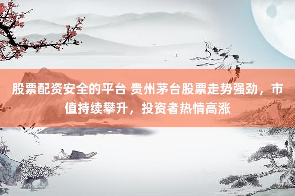 股票配資安全的平臺(tái) 貴州茅臺(tái)股票走勢(shì)強(qiáng)勁，市值持續(xù)攀升，投資者熱情高漲