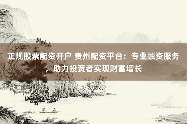 正規(guī)股票配資開戶 貴州配資平臺：專業(yè)融資服務(wù)，助力投資者實現(xiàn)財富增長