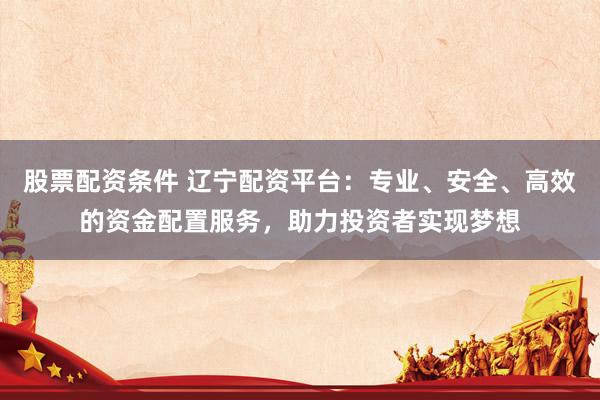 股票配資條件 遼寧配資平臺：專業(yè)、安全、高效的資金配置服務(wù)，助力投資者實現(xiàn)夢想