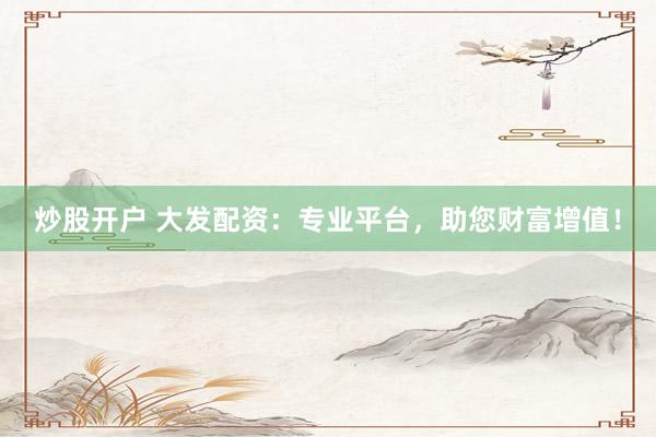 炒股開戶 大發(fā)配資：專業(yè)平臺，助您財富增值！