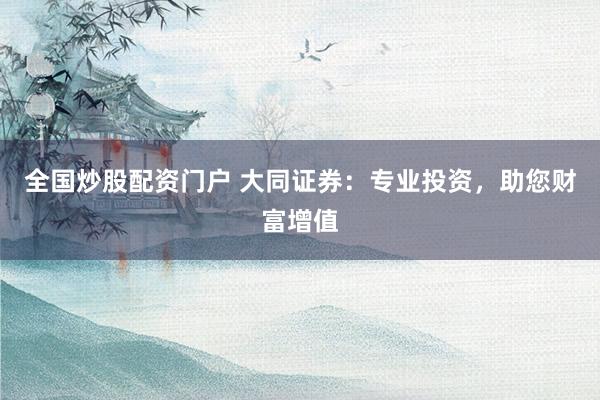 全國炒股配資門戶 大同證券：專業(yè)投資，助您財富增值