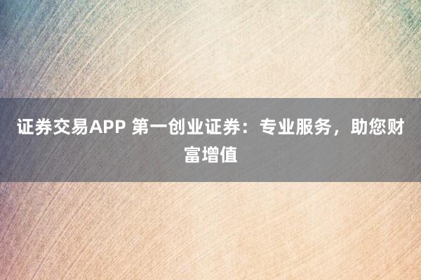 證券交易APP 第一創(chuàng)業(yè)證券：專業(yè)服務，助您財富增值