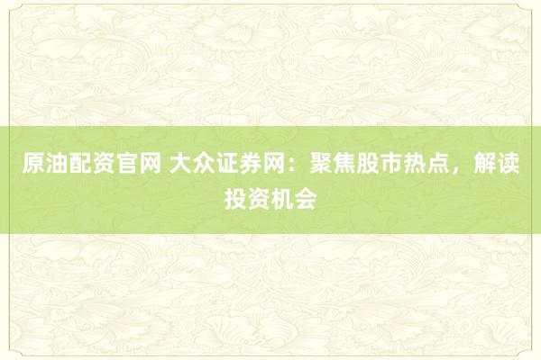 原油配資官網(wǎng) 大眾證券網(wǎng)：聚焦股市熱點(diǎn)，解讀投資機(jī)會(huì)