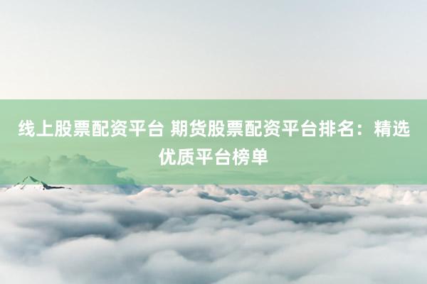 線上股票配資平臺(tái) 期貨股票配資平臺(tái)排名：精選優(yōu)質(zhì)平臺(tái)榜單