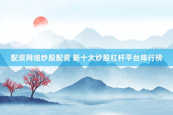 配資網(wǎng)絡(luò)炒股配資 新十大炒股杠桿平臺(tái)排行榜