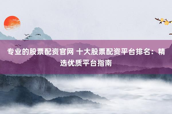 專業(yè)的股票配資官網(wǎng) 十大股票配資平臺排名：精選優(yōu)質(zhì)平臺指南