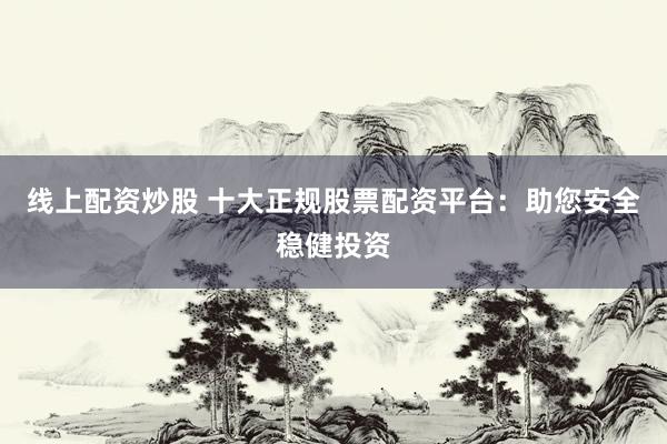 線上配資炒股 十大正規(guī)股票配資平臺：助您安全穩(wěn)健投資