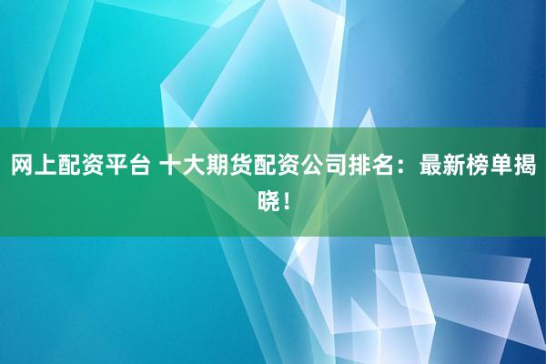 網上配資平臺 十大期貨配資公司排名：最新榜單揭曉！