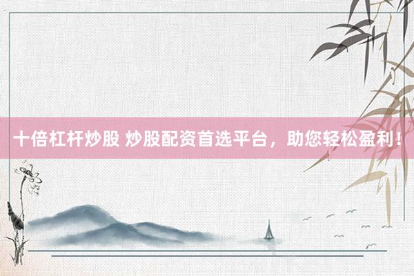 十倍杠桿炒股 炒股配資首選平臺(tái)，助您輕松盈利！