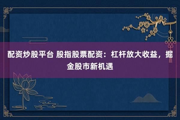 配資炒股平臺(tái) 股指股票配資：杠桿放大收益，掘金股市新機(jī)遇