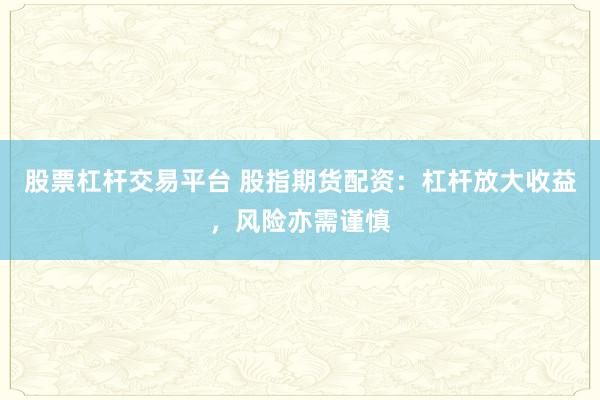股票杠桿交易平臺(tái) 股指期貨配資：杠桿放大收益，風(fēng)險(xiǎn)亦需謹(jǐn)慎