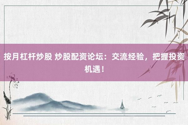 按月杠桿炒股 炒股配資論壇：交流經(jīng)驗，把握投資機遇！