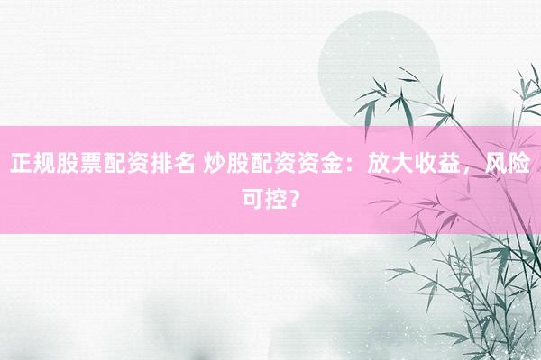 正規(guī)股票配資排名 炒股配資資金：放大收益，風(fēng)險(xiǎn)可控？