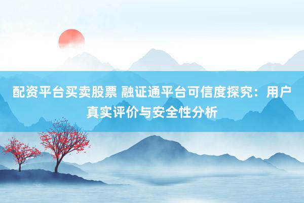 配資平臺(tái)買(mǎi)賣(mài)股票 融證通平臺(tái)可信度探究：用戶真實(shí)評(píng)價(jià)與安全性分析