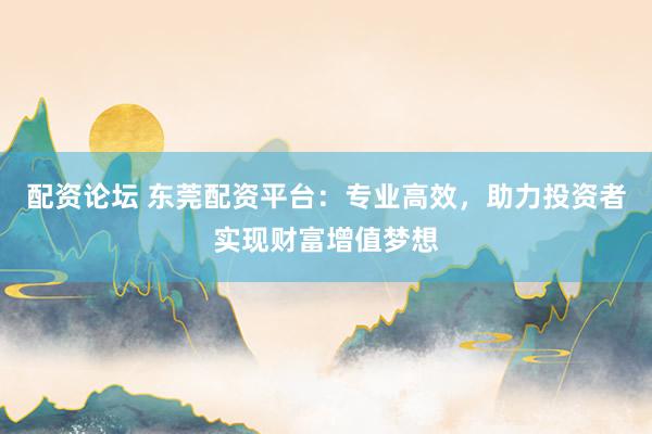配資論壇 東莞配資平臺：專業(yè)高效，助力投資者實現(xiàn)財富增值夢想