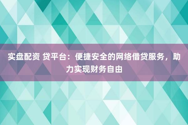 實(shí)盤(pán)配資 貸平臺(tái)：便捷安全的網(wǎng)絡(luò)借貸服務(wù)，助力實(shí)現(xiàn)財(cái)務(wù)自由