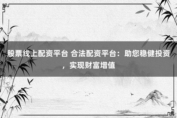股票線上配資平臺(tái) 合法配資平臺(tái)：助您穩(wěn)健投資，實(shí)現(xiàn)財(cái)富增值