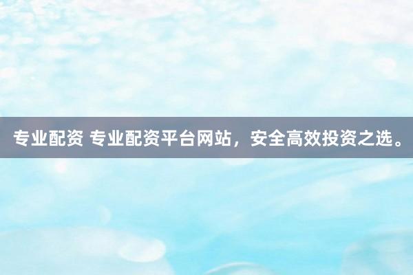 專業(yè)配資 專業(yè)配資平臺網(wǎng)站，安全高效投資之選。