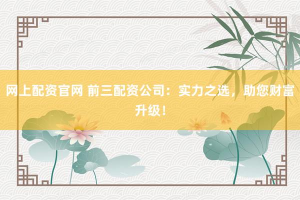 網(wǎng)上配資官網(wǎng) 前三配資公司：實(shí)力之選，助您財(cái)富升級(jí)！