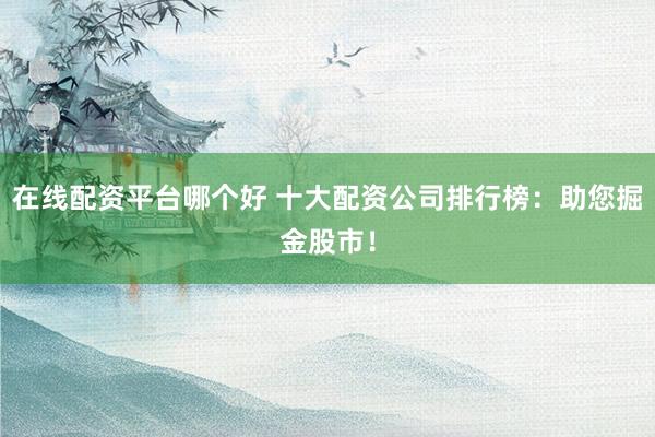 在線配資平臺哪個好 十大配資公司排行榜：助您掘金股市！