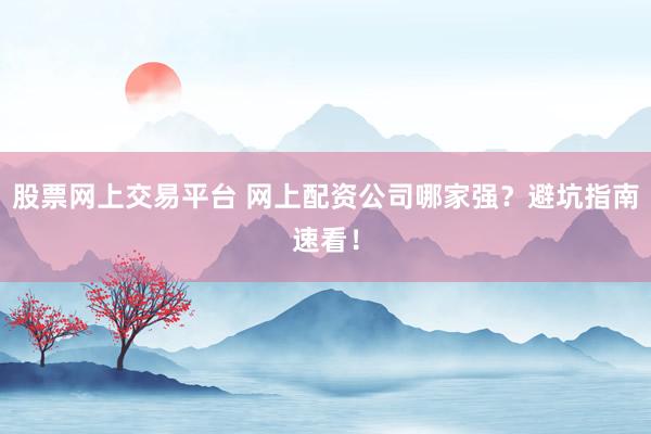 股票網上交易平臺 網上配資公司哪家強？避坑指南速看！