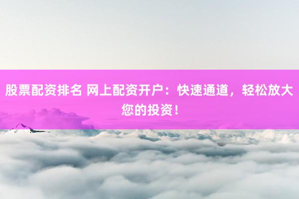 股票配資排名 網(wǎng)上配資開戶：快速通道，輕松放大您的投資！